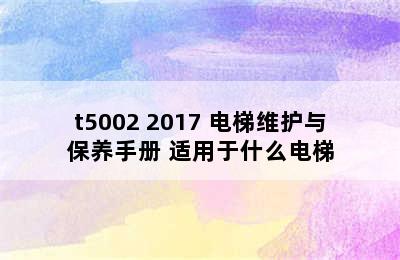 t5002 2017 电梯维护与保养手册 适用于什么电梯